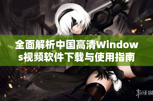全面解析中国高清Windows视频软件下载与使用指南