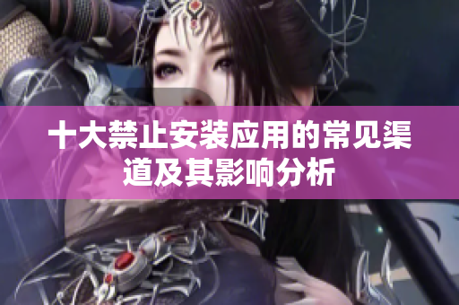 十大禁止安装应用的常见渠道及其影响分析