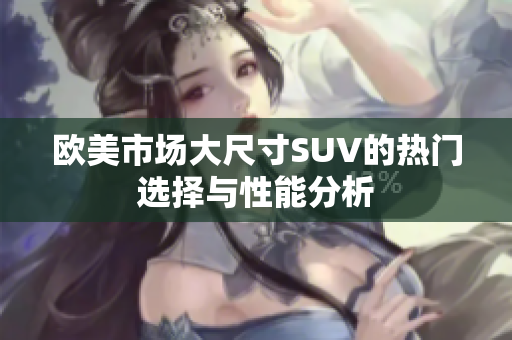 欧美市场大尺寸SUV的热门选择与性能分析