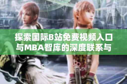 探索国际B站免费视频入口与MBA智库的深度联系与价值分析