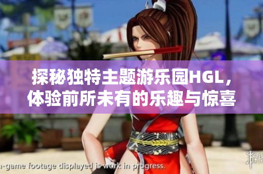 探秘独特主题游乐园HGL，体验前所未有的乐趣与惊喜