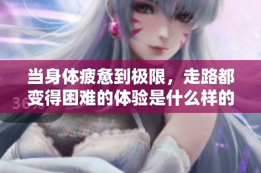 当身体疲惫到极限，走路都变得困难的体验是什么样的