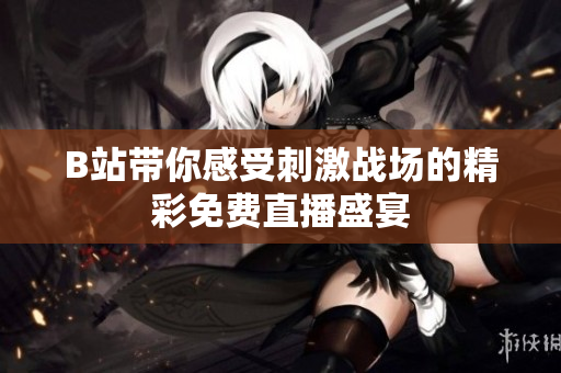 B站带你感受刺激战场的精彩免费直播盛宴