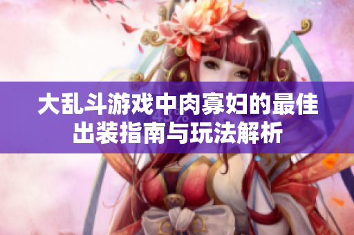 大乱斗游戏中肉寡妇的最佳出装指南与玩法解析