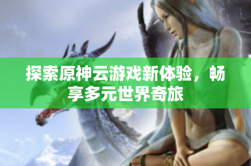 探索原神云游戏新体验，畅享多元世界奇旅