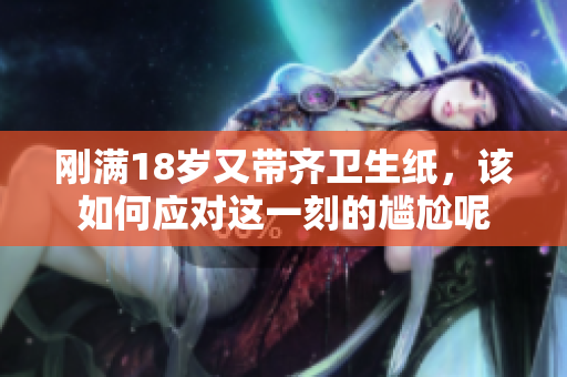 刚满18岁又带齐卫生纸，该如何应对这一刻的尴尬呢