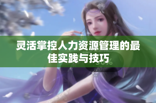 灵活掌控人力资源管理的最佳实践与技巧
