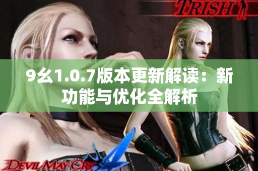 9幺1.0.7版本更新解读：新功能与优化全解析