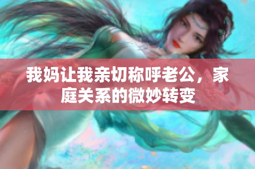 我妈让我亲切称呼老公，家庭关系的微妙转变