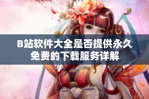 B站软件大全是否提供永久免费的下载服务详解