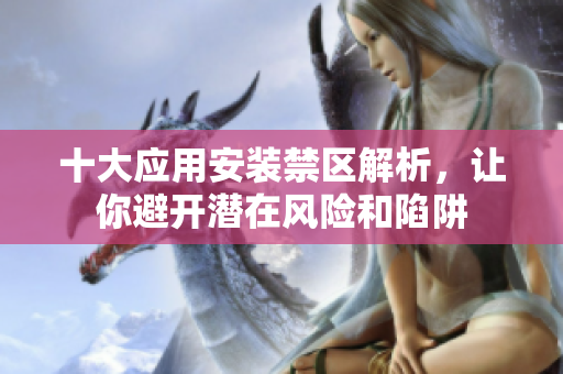 十大应用安装禁区解析，让你避开潜在风险和陷阱