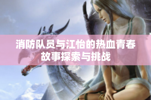 消防队员与江怡的热血青春故事探索与挑战