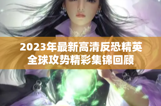 2023年最新高清反恐精英全球攻势精彩集锦回顾