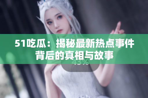 51吃瓜：揭秘最新热点事件背后的真相与故事