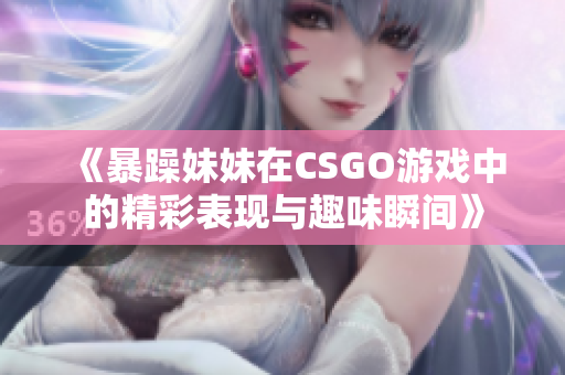 《暴躁妹妹在CSGO游戏中的精彩表现与趣味瞬间》