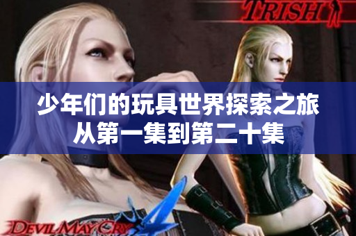 少年们的玩具世界探索之旅从第一集到第二十集