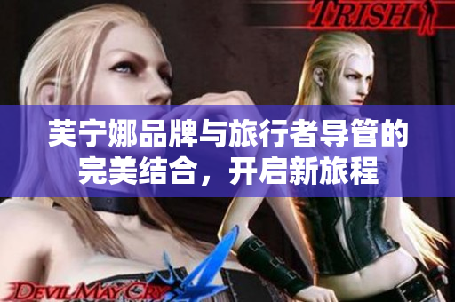 芙宁娜品牌与旅行者导管的完美结合，开启新旅程