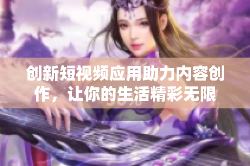 创新短视频应用助力内容创作，让你的生活精彩无限