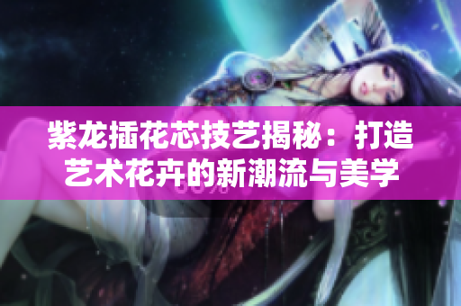 紫龙插花芯技艺揭秘：打造艺术花卉的新潮流与美学