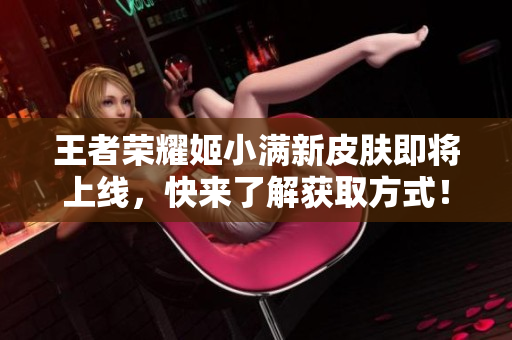 王者荣耀姬小满新皮肤即将上线，快来了解获取方式！