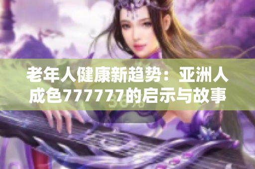 老年人健康新趋势：亚洲人成色777777的启示与故事