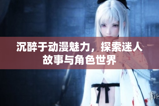 沉醉于动漫魅力，探索迷人故事与角色世界