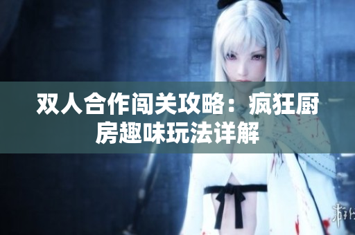 双人合作闯关攻略：疯狂厨房趣味玩法详解