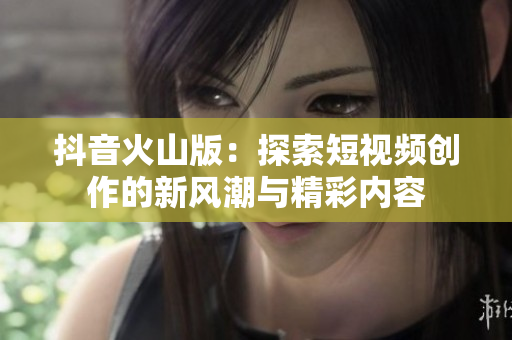 抖音火山版：探索短视频创作的新风潮与精彩内容