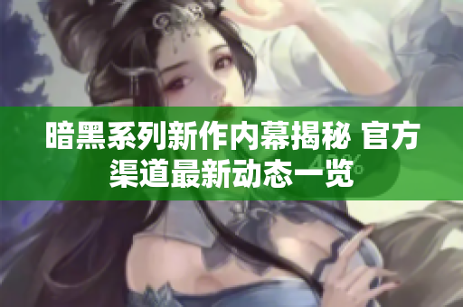 暗黑系列新作内幕揭秘 官方渠道最新动态一览