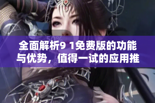 全面解析9 1免费版的功能与优势，值得一试的应用推荐
