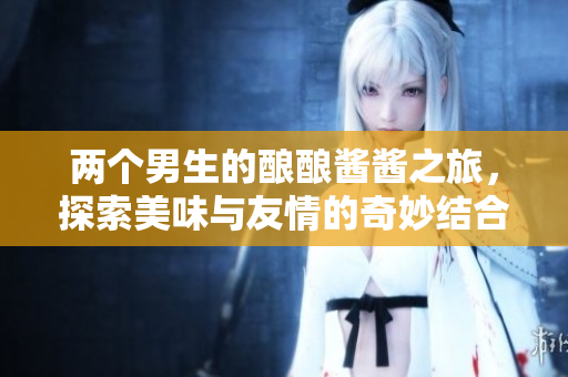 两个男生的酿酿酱酱之旅，探索美味与友情的奇妙结合