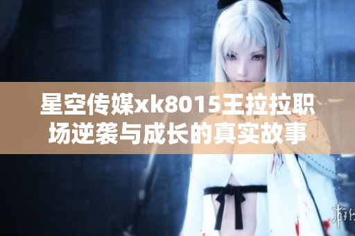 星空传媒xk8015王拉拉职场逆袭与成长的真实故事