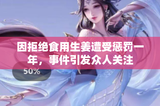 因拒绝食用生姜遭受惩罚一年，事件引发众人关注