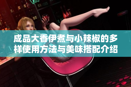 成品大香伊煮与小辣椒的多样使用方法与美味搭配介绍