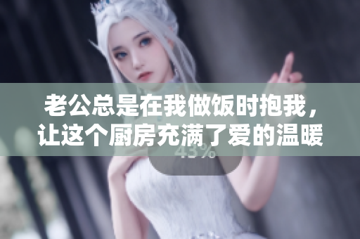 老公总是在我做饭时抱我，让这个厨房充满了爱的温暖
