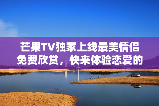 芒果TV独家上线最美情侣免费欣赏，快来体验恋爱的甜蜜瞬间！