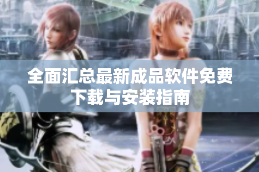 全面汇总最新成品软件免费下载与安装指南