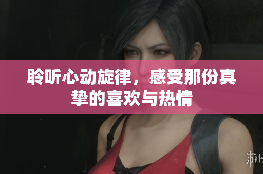 聆听心动旋律，感受那份真挚的喜欢与热情