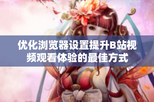 优化浏览器设置提升B站视频观看体验的最佳方式