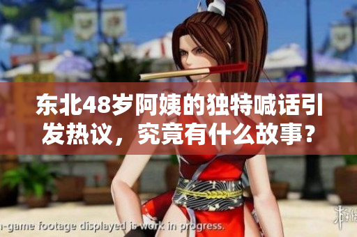 东北48岁阿姨的独特喊话引发热议，究竟有什么故事？