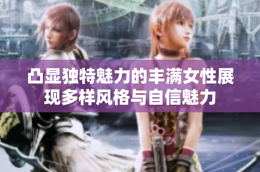 凸显独特魅力的丰满女性展现多样风格与自信魅力