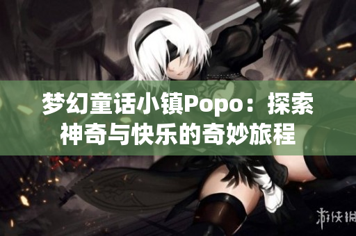 梦幻童话小镇Popo：探索神奇与快乐的奇妙旅程