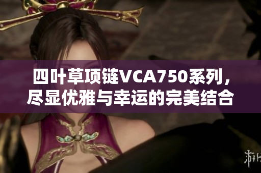 四叶草项链VCA750系列，尽显优雅与幸运的完美结合