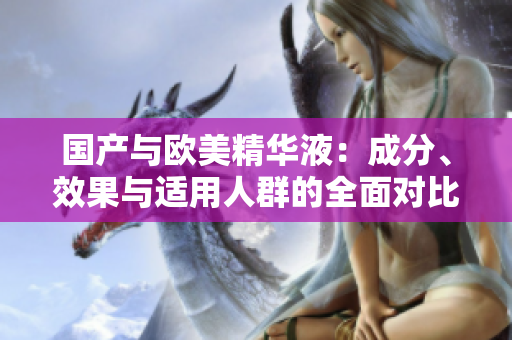 国产与欧美精华液：成分、效果与适用人群的全面对比分析