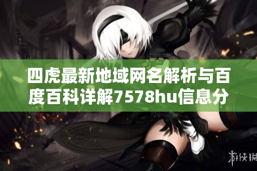 四虎最新地域网名解析与百度百科详解7578hu信息分享
