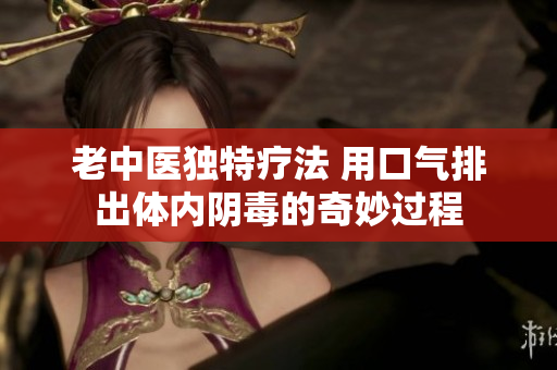 老中医独特疗法 用口气排出体内阴毒的奇妙过程
