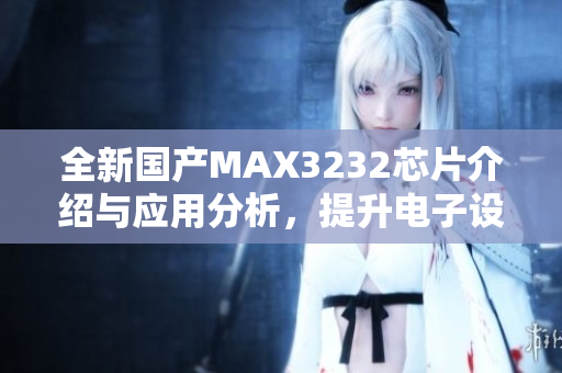 全新国产MAX3232芯片介绍与应用分析，提升电子设计效率