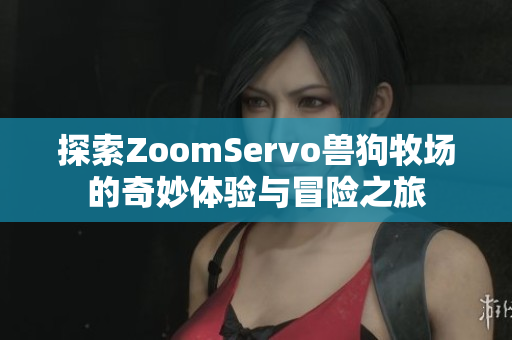 探索ZoomServo兽狗牧场的奇妙体验与冒险之旅