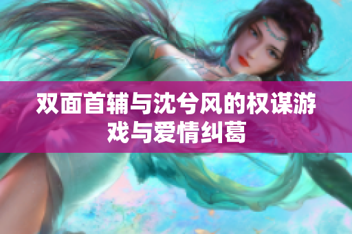 双面首辅与沈兮风的权谋游戏与爱情纠葛