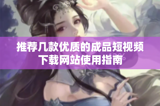 推荐几款优质的成品短视频下载网站使用指南
